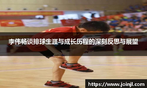 李伟畅谈排球生涯与成长历程的深刻反思与展望